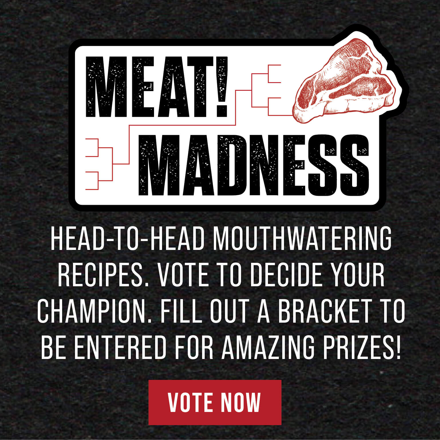 MEAT! Madness - Head to head mouthwatering recipes. Vote to decide your champion. Fill out a bracket to be entered for amazing prizes! (Vote Now)